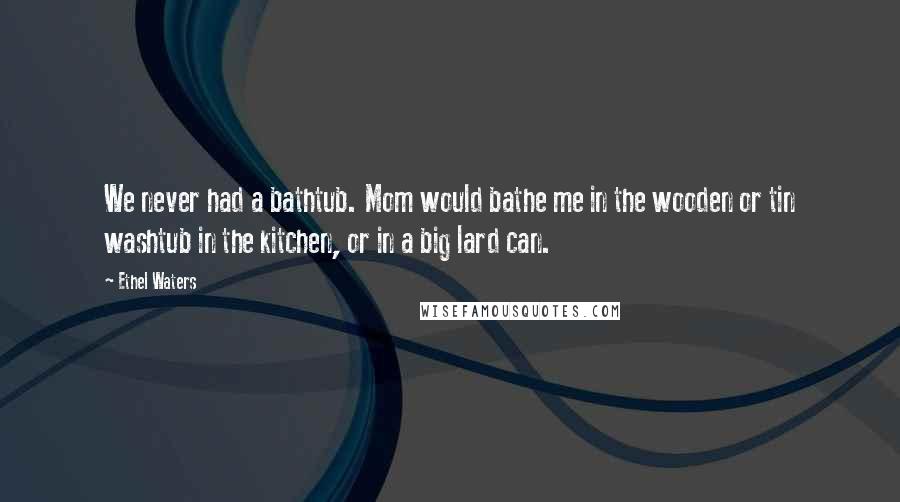 Ethel Waters Quotes: We never had a bathtub. Mom would bathe me in the wooden or tin washtub in the kitchen, or in a big lard can.