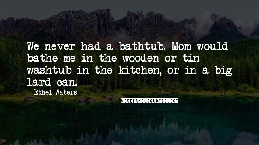 Ethel Waters Quotes: We never had a bathtub. Mom would bathe me in the wooden or tin washtub in the kitchen, or in a big lard can.