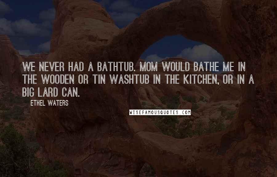 Ethel Waters Quotes: We never had a bathtub. Mom would bathe me in the wooden or tin washtub in the kitchen, or in a big lard can.