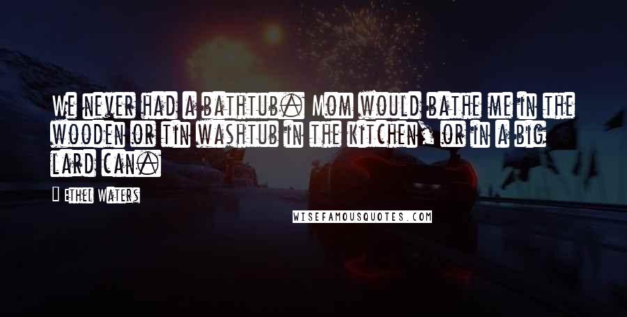 Ethel Waters Quotes: We never had a bathtub. Mom would bathe me in the wooden or tin washtub in the kitchen, or in a big lard can.