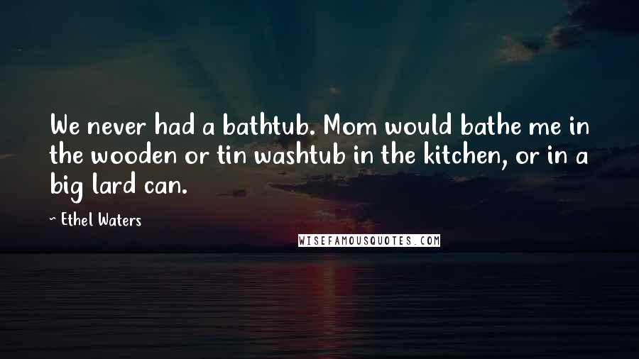 Ethel Waters Quotes: We never had a bathtub. Mom would bathe me in the wooden or tin washtub in the kitchen, or in a big lard can.