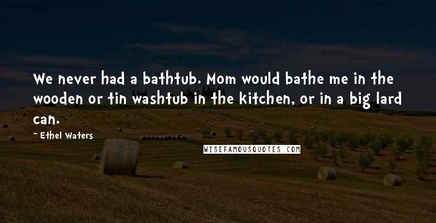 Ethel Waters Quotes: We never had a bathtub. Mom would bathe me in the wooden or tin washtub in the kitchen, or in a big lard can.