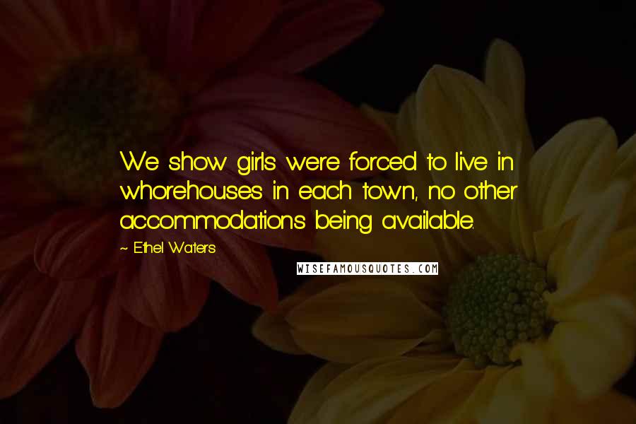 Ethel Waters Quotes: We show girls were forced to live in whorehouses in each town, no other accommodations being available.