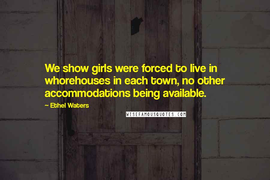 Ethel Waters Quotes: We show girls were forced to live in whorehouses in each town, no other accommodations being available.