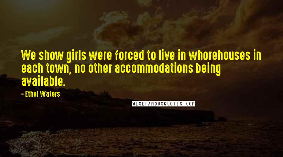 Ethel Waters Quotes: We show girls were forced to live in whorehouses in each town, no other accommodations being available.