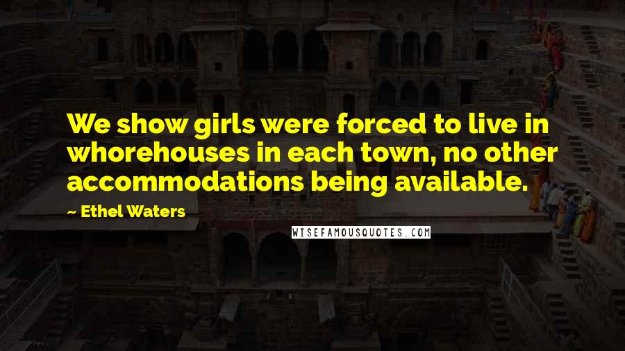 Ethel Waters Quotes: We show girls were forced to live in whorehouses in each town, no other accommodations being available.