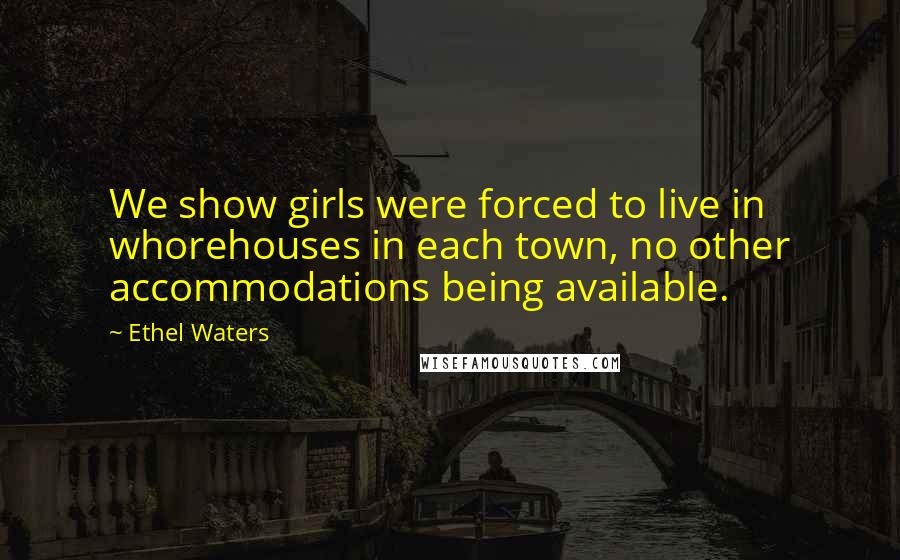 Ethel Waters Quotes: We show girls were forced to live in whorehouses in each town, no other accommodations being available.