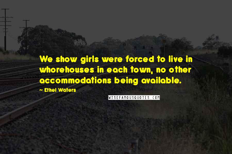 Ethel Waters Quotes: We show girls were forced to live in whorehouses in each town, no other accommodations being available.