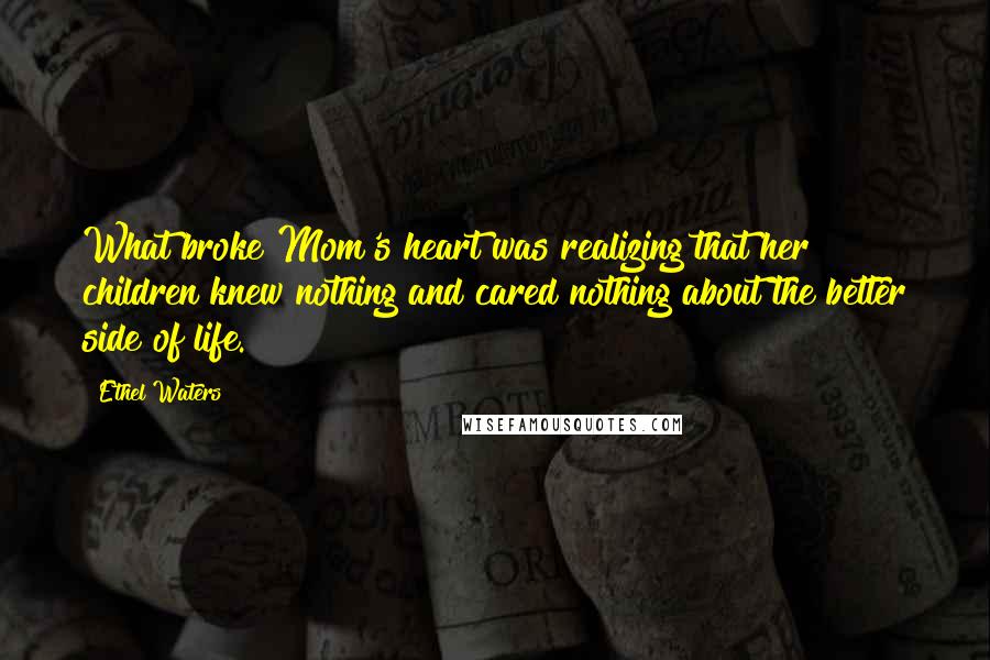 Ethel Waters Quotes: What broke Mom's heart was realizing that her children knew nothing and cared nothing about the better side of life.