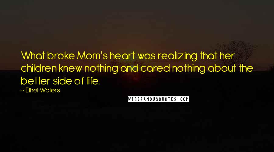 Ethel Waters Quotes: What broke Mom's heart was realizing that her children knew nothing and cared nothing about the better side of life.