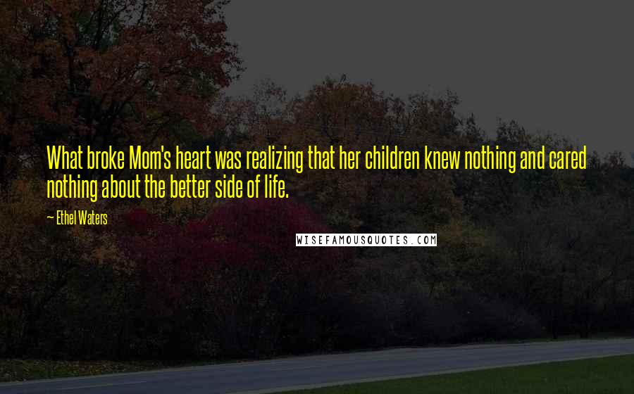 Ethel Waters Quotes: What broke Mom's heart was realizing that her children knew nothing and cared nothing about the better side of life.