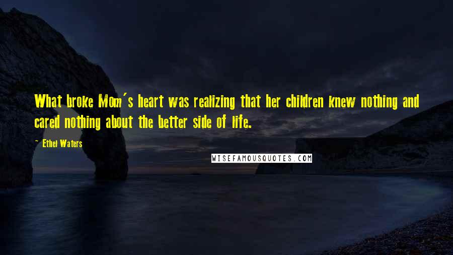 Ethel Waters Quotes: What broke Mom's heart was realizing that her children knew nothing and cared nothing about the better side of life.