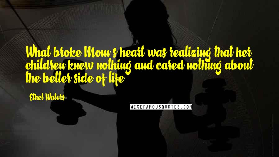 Ethel Waters Quotes: What broke Mom's heart was realizing that her children knew nothing and cared nothing about the better side of life.