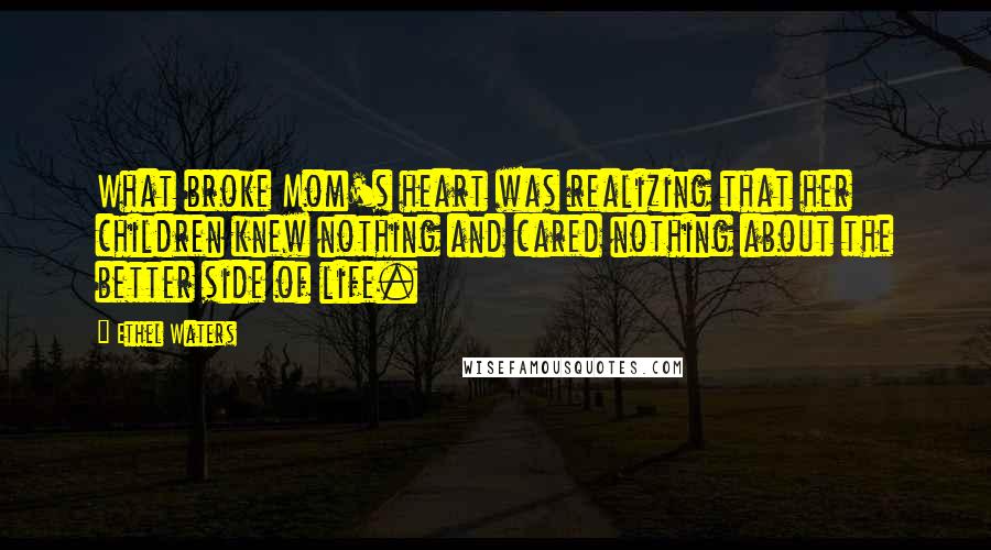 Ethel Waters Quotes: What broke Mom's heart was realizing that her children knew nothing and cared nothing about the better side of life.