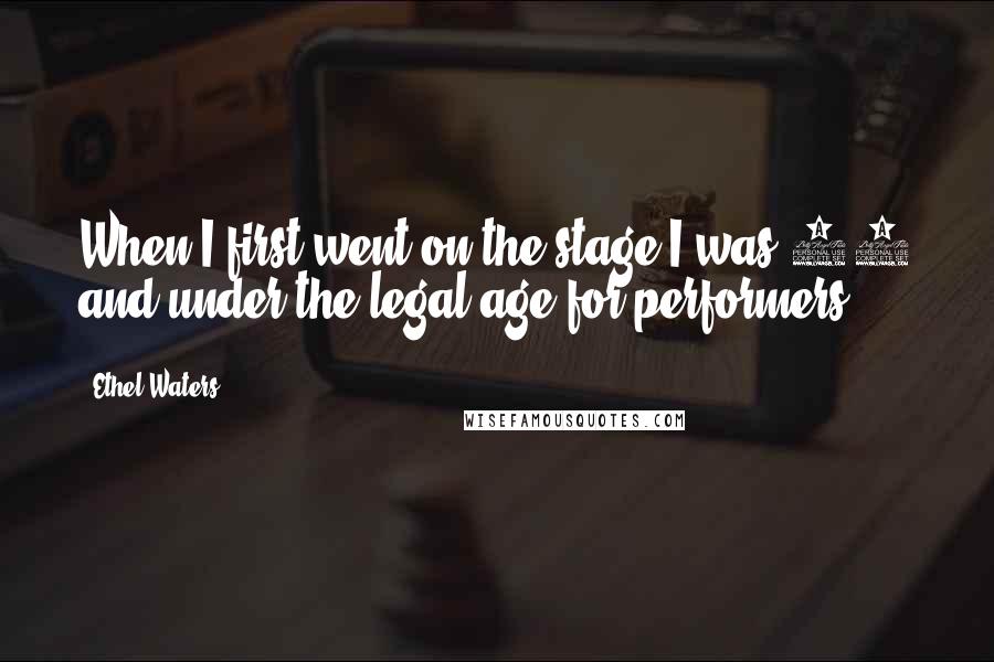 Ethel Waters Quotes: When I first went on the stage I was 17 and under the legal age for performers.