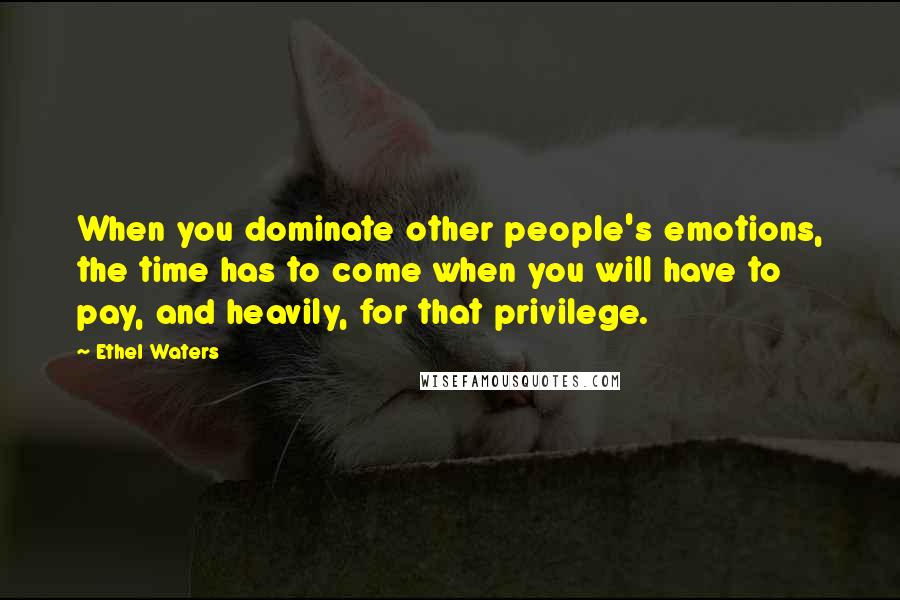 Ethel Waters Quotes: When you dominate other people's emotions, the time has to come when you will have to pay, and heavily, for that privilege.