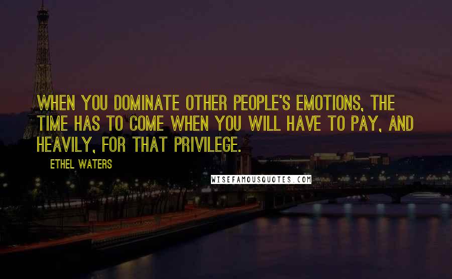 Ethel Waters Quotes: When you dominate other people's emotions, the time has to come when you will have to pay, and heavily, for that privilege.