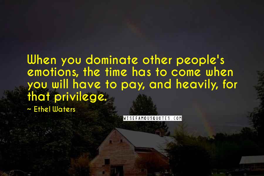 Ethel Waters Quotes: When you dominate other people's emotions, the time has to come when you will have to pay, and heavily, for that privilege.