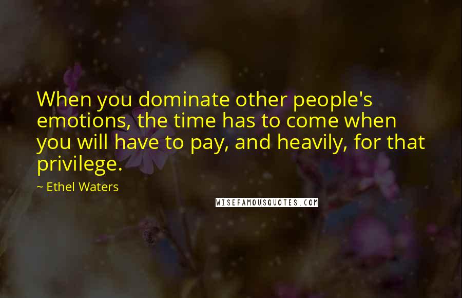 Ethel Waters Quotes: When you dominate other people's emotions, the time has to come when you will have to pay, and heavily, for that privilege.