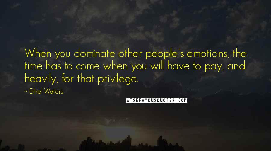 Ethel Waters Quotes: When you dominate other people's emotions, the time has to come when you will have to pay, and heavily, for that privilege.