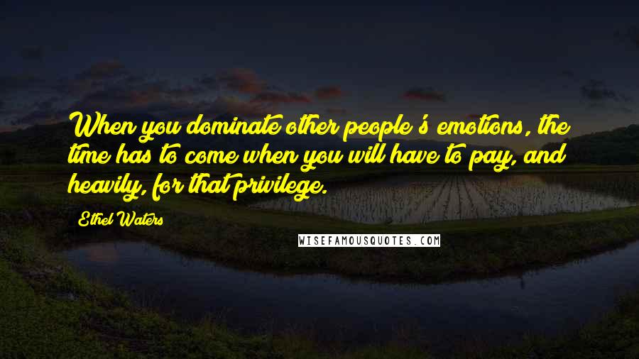 Ethel Waters Quotes: When you dominate other people's emotions, the time has to come when you will have to pay, and heavily, for that privilege.