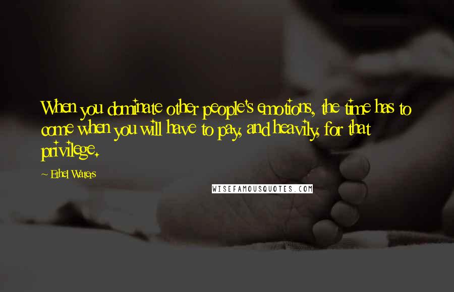 Ethel Waters Quotes: When you dominate other people's emotions, the time has to come when you will have to pay, and heavily, for that privilege.