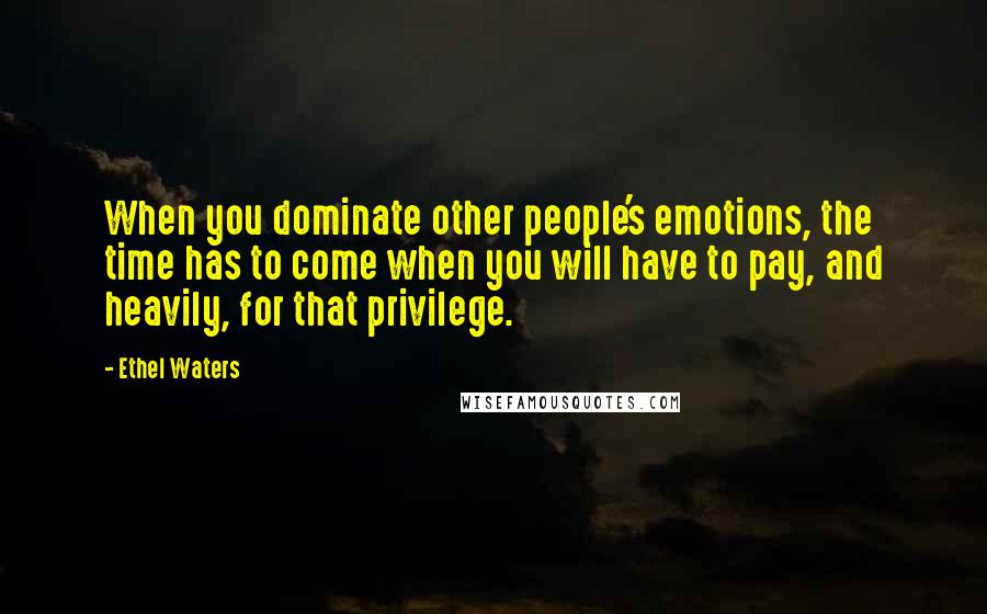 Ethel Waters Quotes: When you dominate other people's emotions, the time has to come when you will have to pay, and heavily, for that privilege.