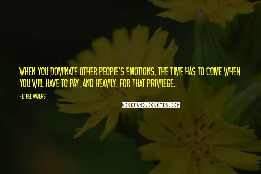 Ethel Waters Quotes: When you dominate other people's emotions, the time has to come when you will have to pay, and heavily, for that privilege.