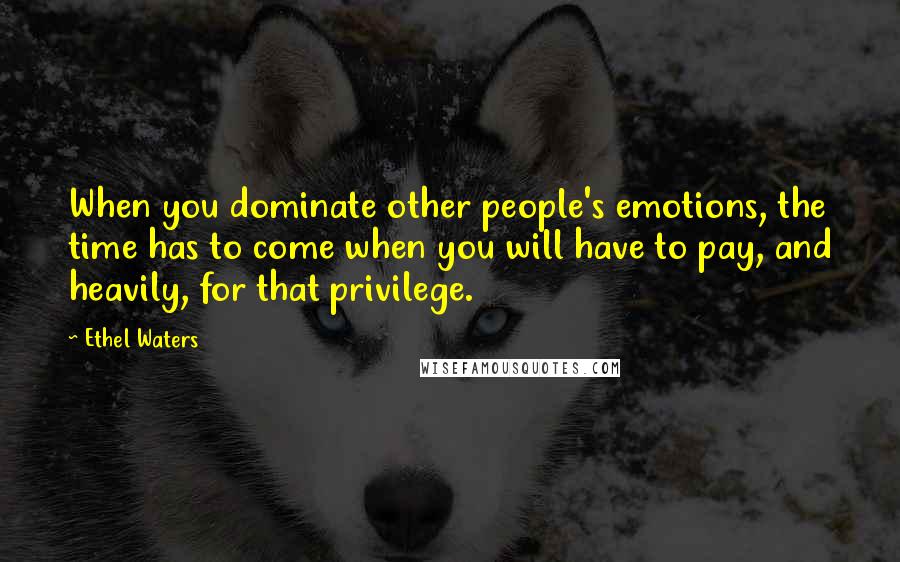 Ethel Waters Quotes: When you dominate other people's emotions, the time has to come when you will have to pay, and heavily, for that privilege.