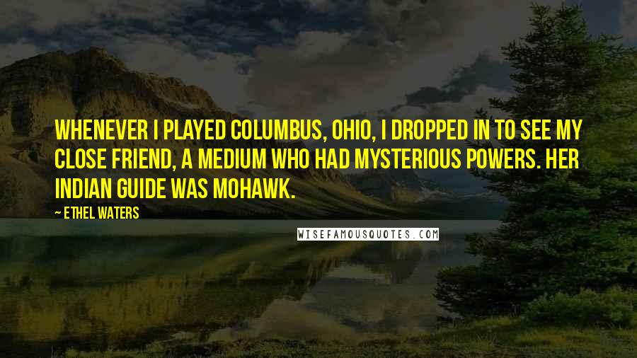 Ethel Waters Quotes: Whenever I played Columbus, Ohio, I dropped in to see my close friend, a medium who had mysterious powers. Her Indian guide was Mohawk.