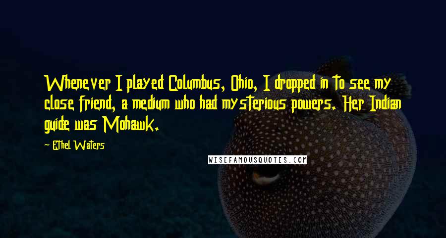 Ethel Waters Quotes: Whenever I played Columbus, Ohio, I dropped in to see my close friend, a medium who had mysterious powers. Her Indian guide was Mohawk.
