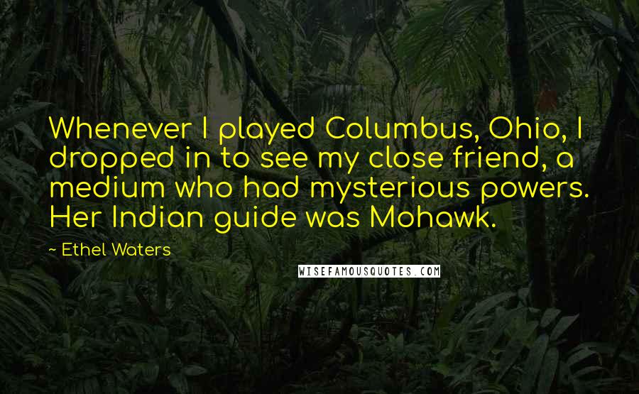 Ethel Waters Quotes: Whenever I played Columbus, Ohio, I dropped in to see my close friend, a medium who had mysterious powers. Her Indian guide was Mohawk.
