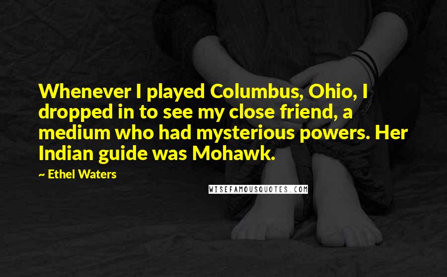 Ethel Waters Quotes: Whenever I played Columbus, Ohio, I dropped in to see my close friend, a medium who had mysterious powers. Her Indian guide was Mohawk.