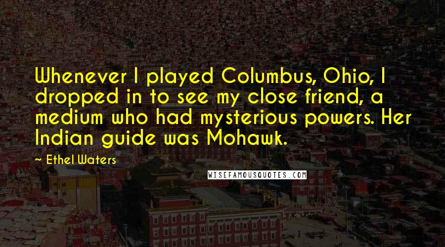 Ethel Waters Quotes: Whenever I played Columbus, Ohio, I dropped in to see my close friend, a medium who had mysterious powers. Her Indian guide was Mohawk.