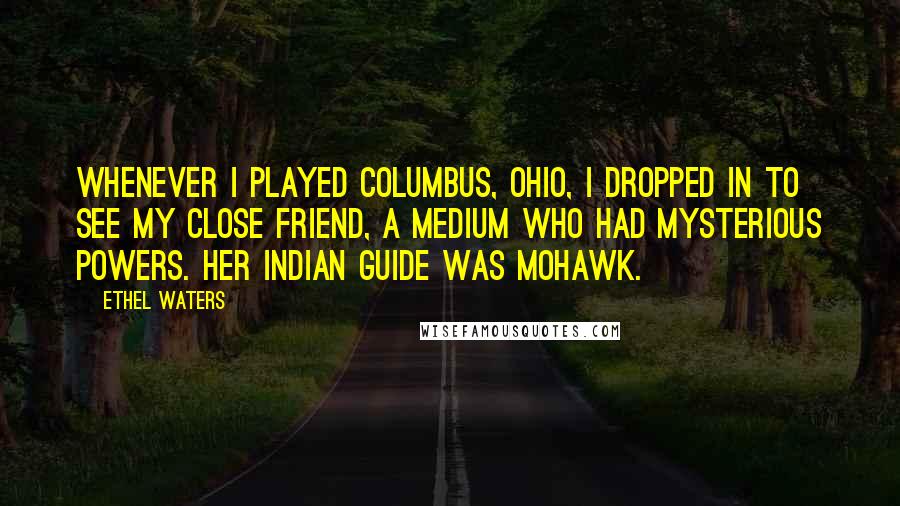 Ethel Waters Quotes: Whenever I played Columbus, Ohio, I dropped in to see my close friend, a medium who had mysterious powers. Her Indian guide was Mohawk.