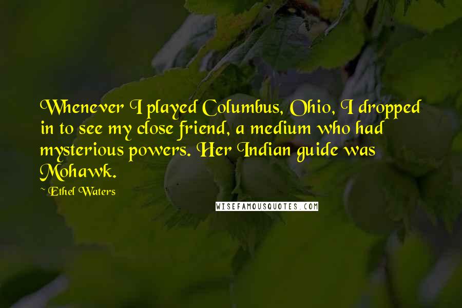 Ethel Waters Quotes: Whenever I played Columbus, Ohio, I dropped in to see my close friend, a medium who had mysterious powers. Her Indian guide was Mohawk.
