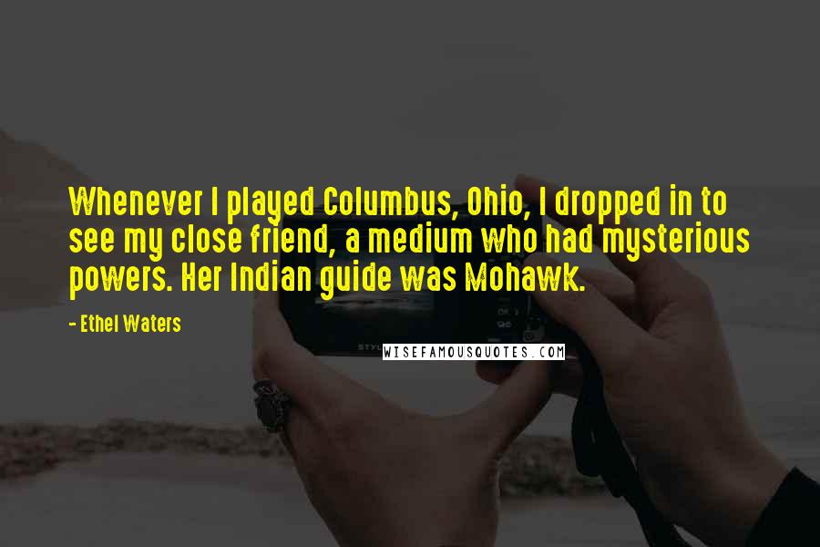 Ethel Waters Quotes: Whenever I played Columbus, Ohio, I dropped in to see my close friend, a medium who had mysterious powers. Her Indian guide was Mohawk.