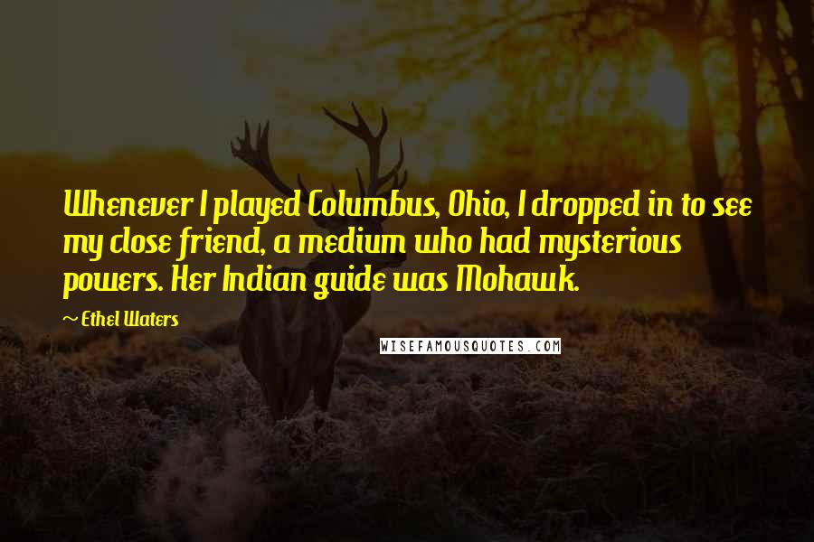 Ethel Waters Quotes: Whenever I played Columbus, Ohio, I dropped in to see my close friend, a medium who had mysterious powers. Her Indian guide was Mohawk.