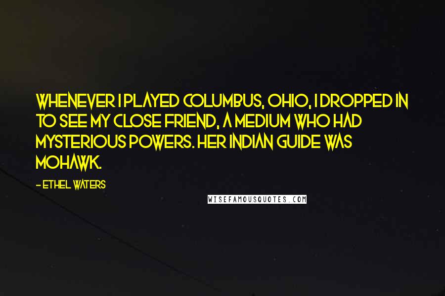 Ethel Waters Quotes: Whenever I played Columbus, Ohio, I dropped in to see my close friend, a medium who had mysterious powers. Her Indian guide was Mohawk.