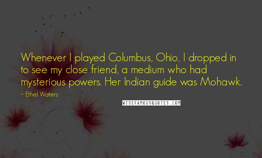 Ethel Waters Quotes: Whenever I played Columbus, Ohio, I dropped in to see my close friend, a medium who had mysterious powers. Her Indian guide was Mohawk.