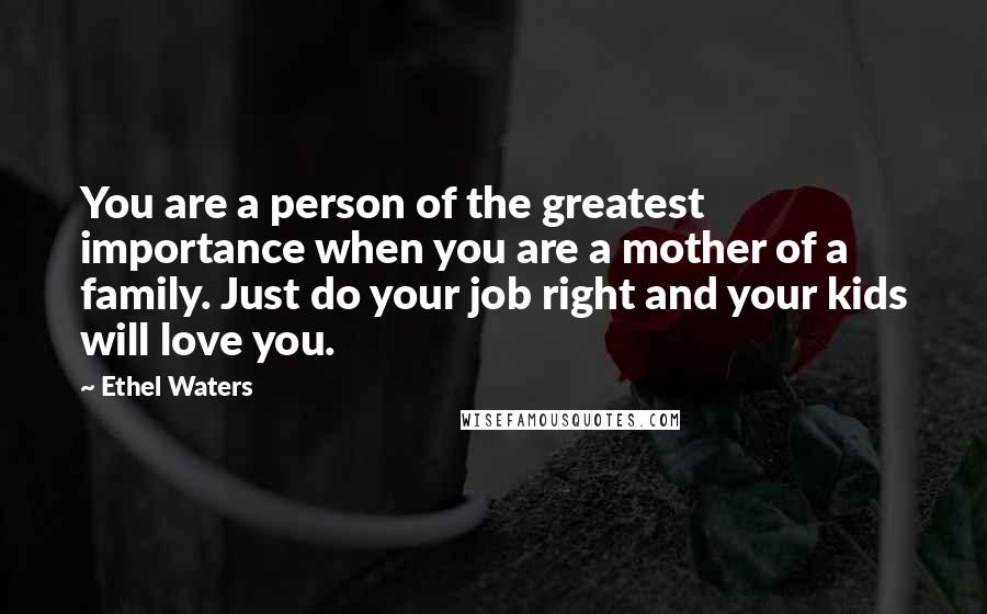 Ethel Waters Quotes: You are a person of the greatest importance when you are a mother of a family. Just do your job right and your kids will love you.