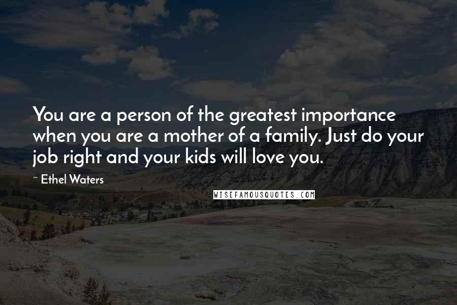 Ethel Waters Quotes: You are a person of the greatest importance when you are a mother of a family. Just do your job right and your kids will love you.