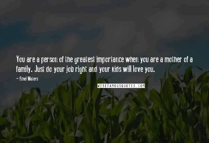 Ethel Waters Quotes: You are a person of the greatest importance when you are a mother of a family. Just do your job right and your kids will love you.