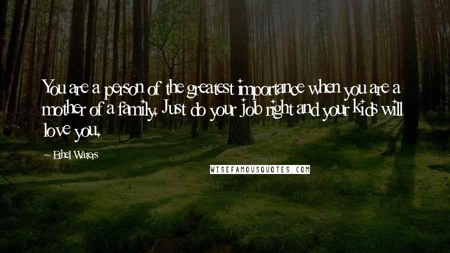 Ethel Waters Quotes: You are a person of the greatest importance when you are a mother of a family. Just do your job right and your kids will love you.