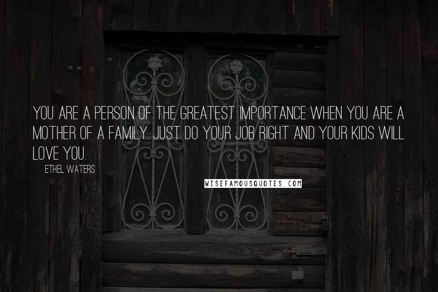 Ethel Waters Quotes: You are a person of the greatest importance when you are a mother of a family. Just do your job right and your kids will love you.