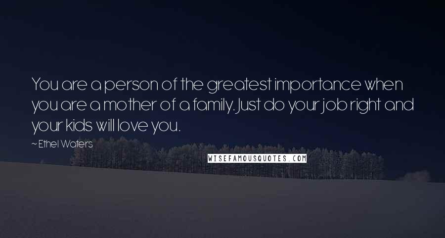 Ethel Waters Quotes: You are a person of the greatest importance when you are a mother of a family. Just do your job right and your kids will love you.