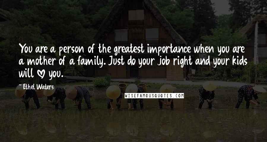 Ethel Waters Quotes: You are a person of the greatest importance when you are a mother of a family. Just do your job right and your kids will love you.