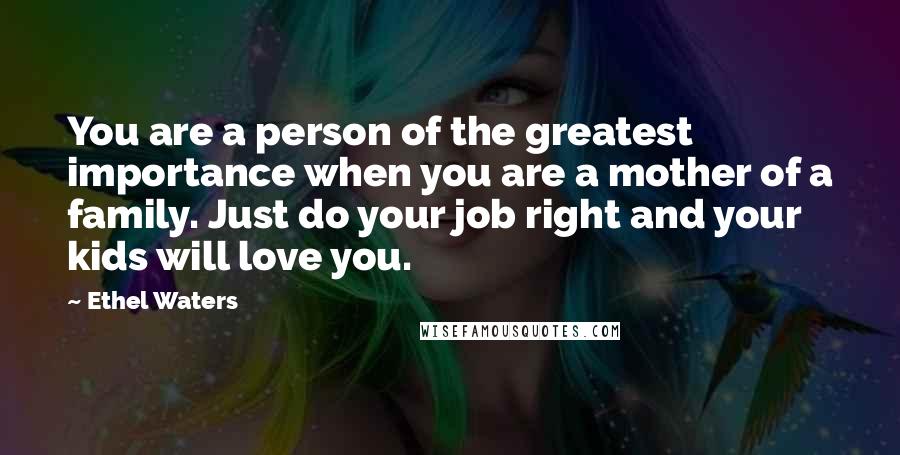 Ethel Waters Quotes: You are a person of the greatest importance when you are a mother of a family. Just do your job right and your kids will love you.