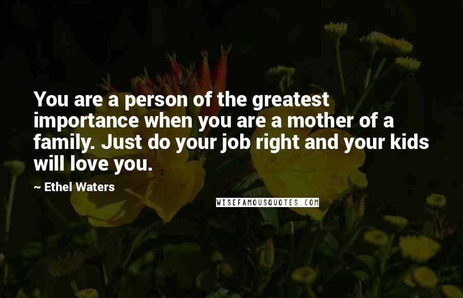 Ethel Waters Quotes: You are a person of the greatest importance when you are a mother of a family. Just do your job right and your kids will love you.