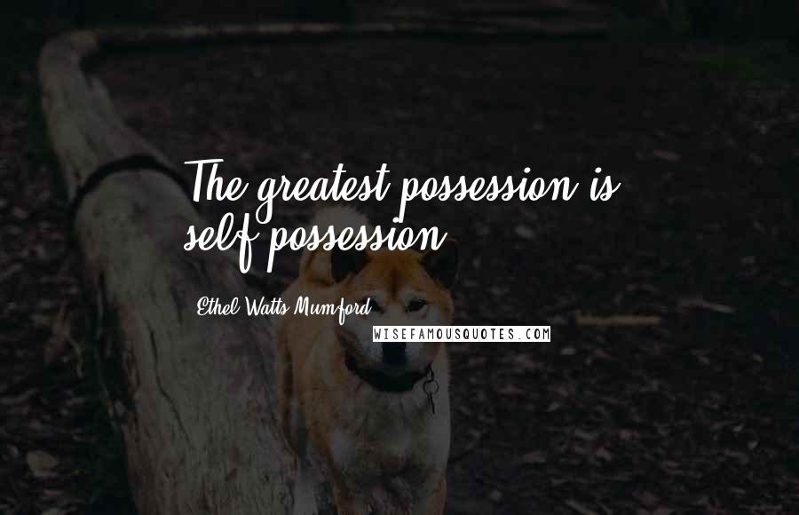 Ethel Watts Mumford Quotes: The greatest possession is self-possession.